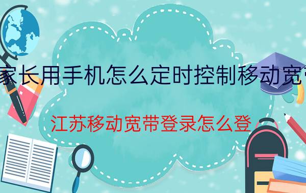 家长用手机怎么定时控制移动宽带 江苏移动宽带登录怎么登？